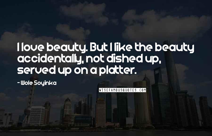 Wole Soyinka Quotes: I love beauty. But I like the beauty accidentally, not dished up, served up on a platter.