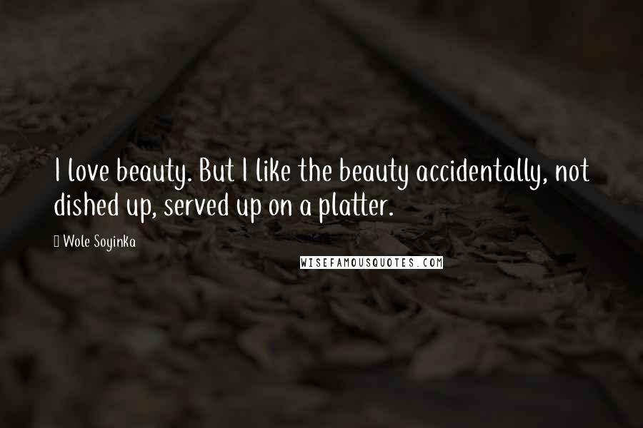 Wole Soyinka Quotes: I love beauty. But I like the beauty accidentally, not dished up, served up on a platter.