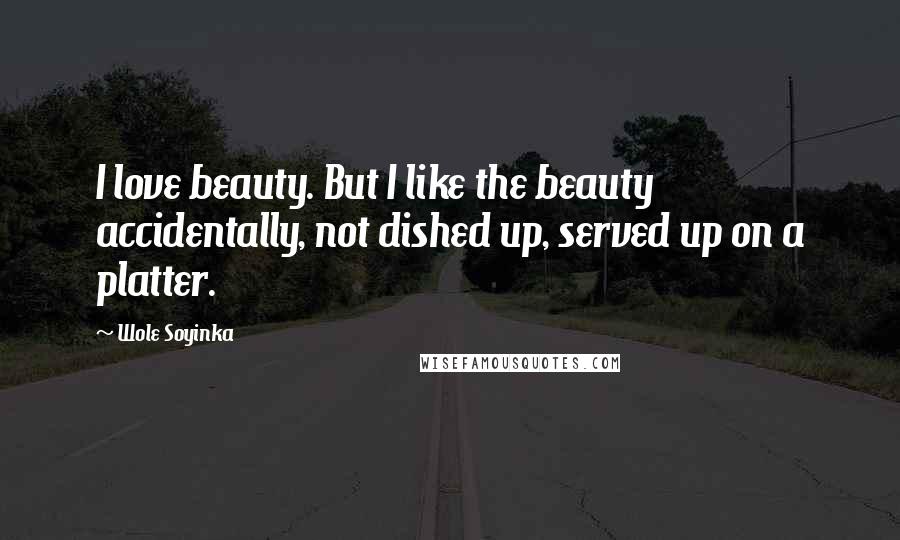 Wole Soyinka Quotes: I love beauty. But I like the beauty accidentally, not dished up, served up on a platter.