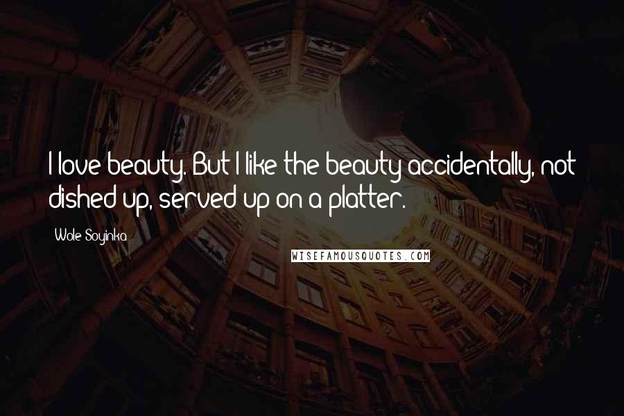 Wole Soyinka Quotes: I love beauty. But I like the beauty accidentally, not dished up, served up on a platter.