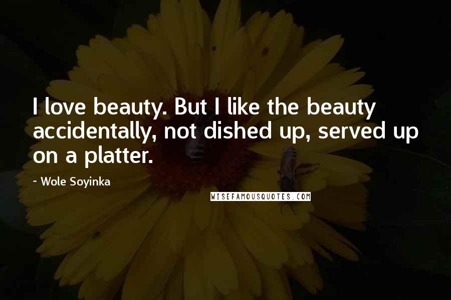 Wole Soyinka Quotes: I love beauty. But I like the beauty accidentally, not dished up, served up on a platter.