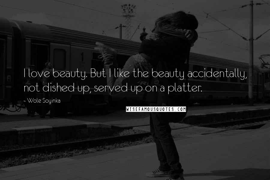 Wole Soyinka Quotes: I love beauty. But I like the beauty accidentally, not dished up, served up on a platter.