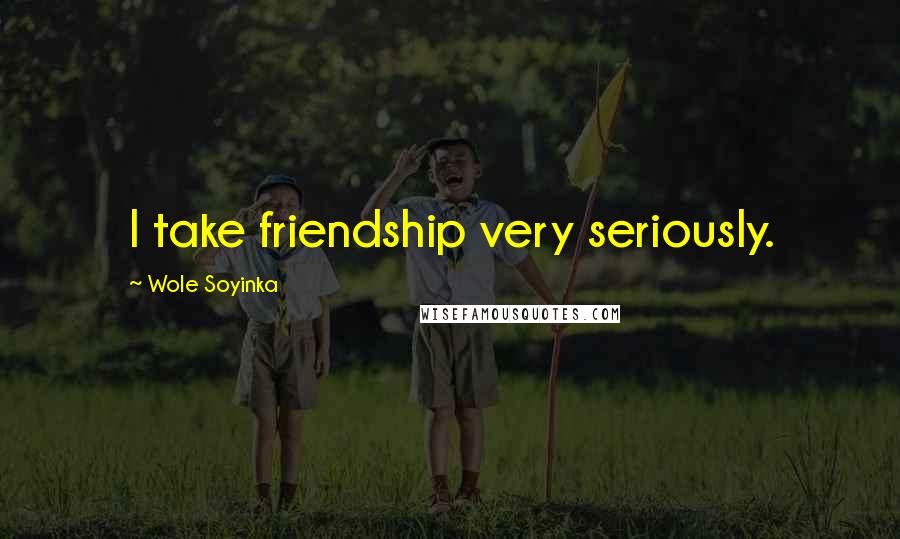 Wole Soyinka Quotes: I take friendship very seriously.