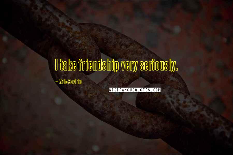 Wole Soyinka Quotes: I take friendship very seriously.