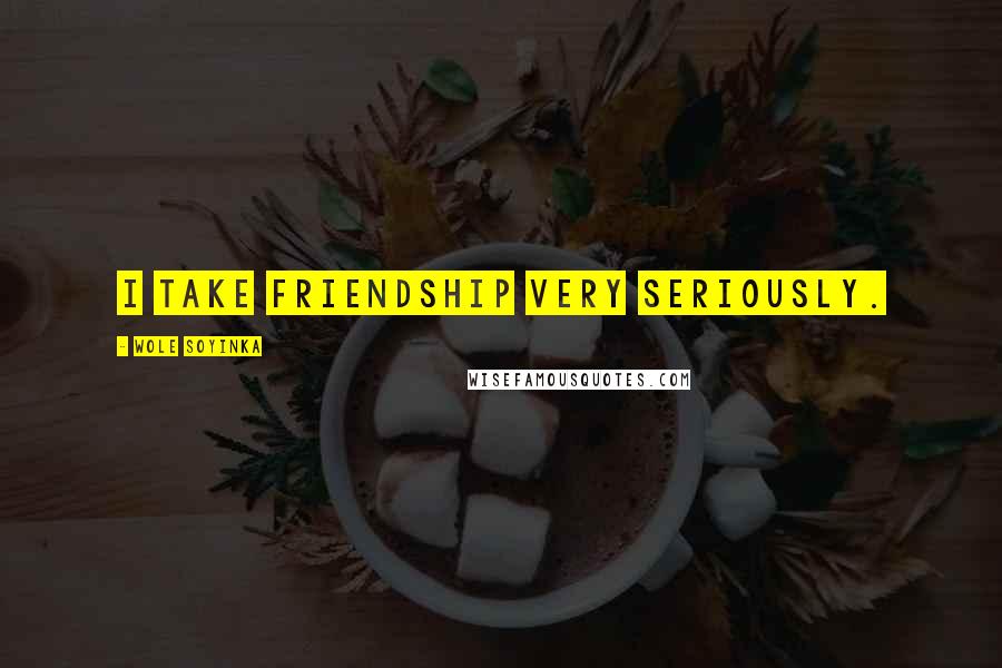 Wole Soyinka Quotes: I take friendship very seriously.