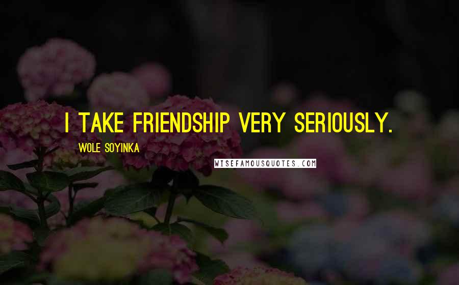 Wole Soyinka Quotes: I take friendship very seriously.