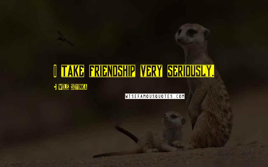 Wole Soyinka Quotes: I take friendship very seriously.