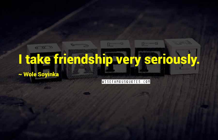 Wole Soyinka Quotes: I take friendship very seriously.