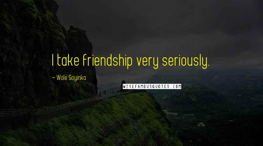 Wole Soyinka Quotes: I take friendship very seriously.