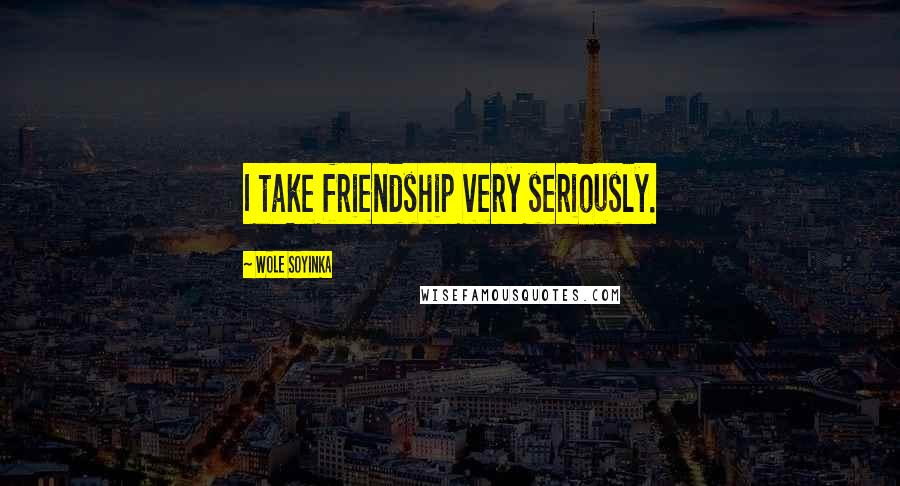 Wole Soyinka Quotes: I take friendship very seriously.