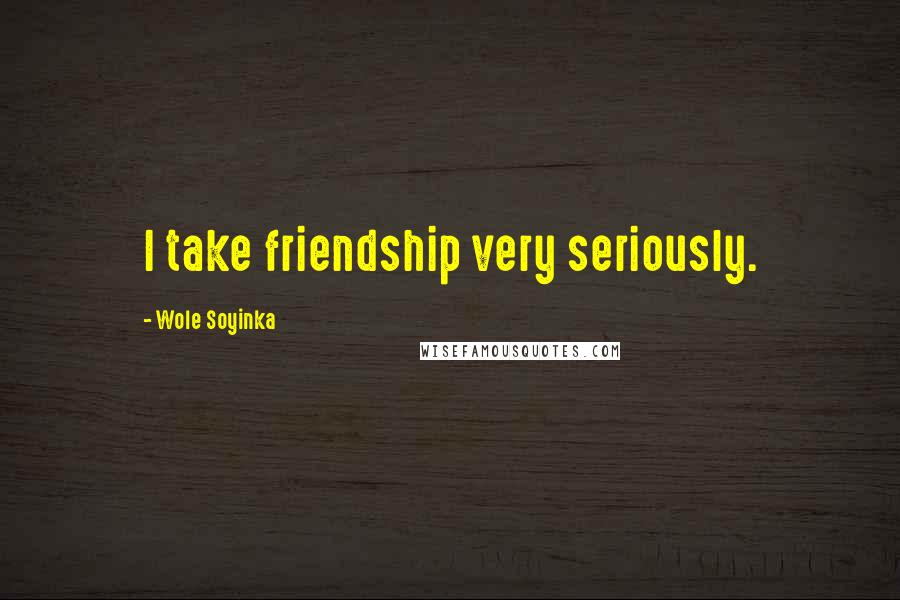 Wole Soyinka Quotes: I take friendship very seriously.