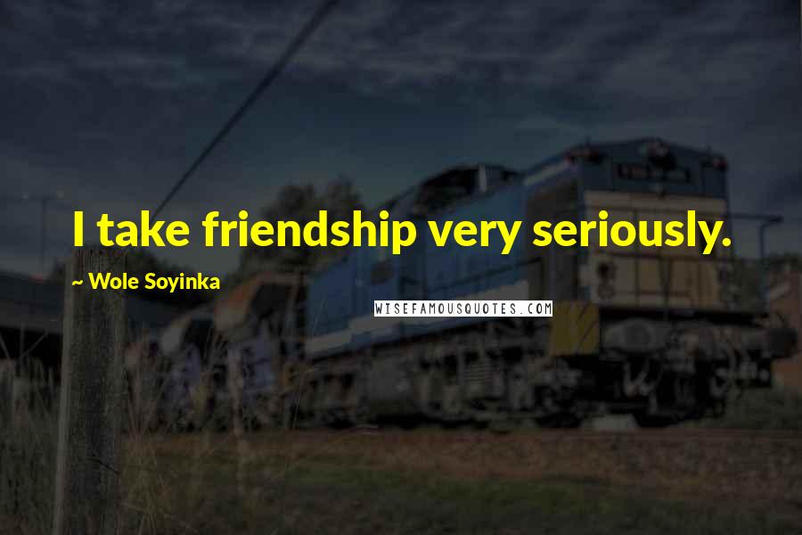 Wole Soyinka Quotes: I take friendship very seriously.