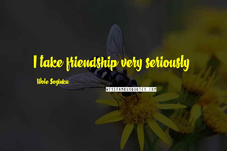 Wole Soyinka Quotes: I take friendship very seriously.