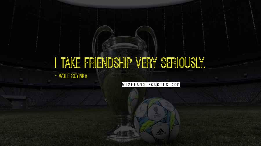 Wole Soyinka Quotes: I take friendship very seriously.