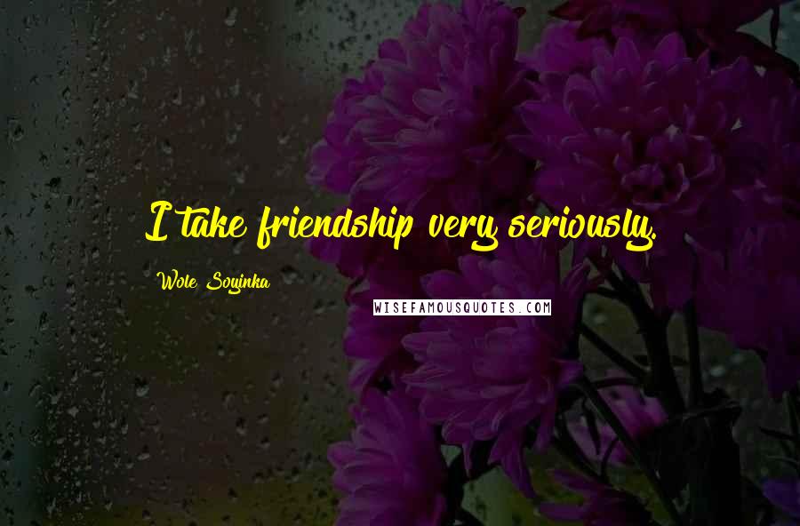 Wole Soyinka Quotes: I take friendship very seriously.