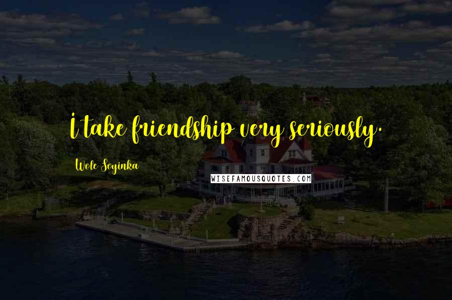 Wole Soyinka Quotes: I take friendship very seriously.