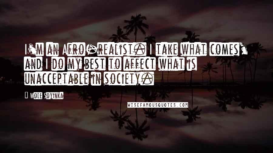 Wole Soyinka Quotes: I'm an Afro-realist. I take what comes, and I do my best to affect what is unacceptable in society.