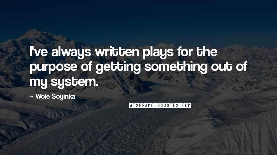 Wole Soyinka Quotes: I've always written plays for the purpose of getting something out of my system.