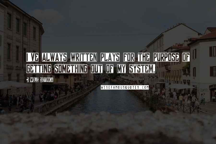 Wole Soyinka Quotes: I've always written plays for the purpose of getting something out of my system.