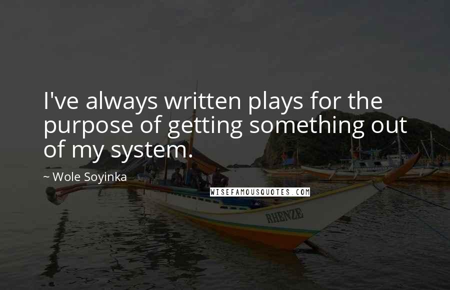 Wole Soyinka Quotes: I've always written plays for the purpose of getting something out of my system.