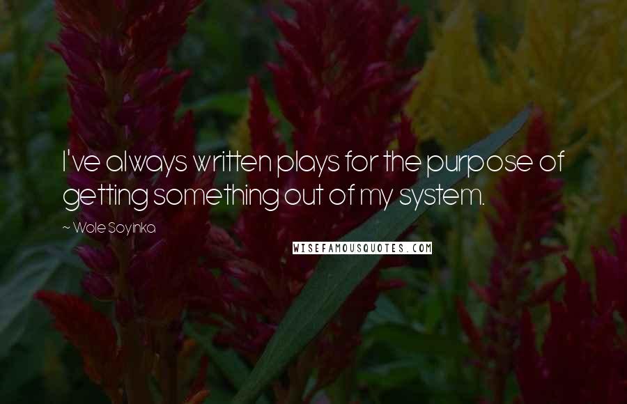 Wole Soyinka Quotes: I've always written plays for the purpose of getting something out of my system.