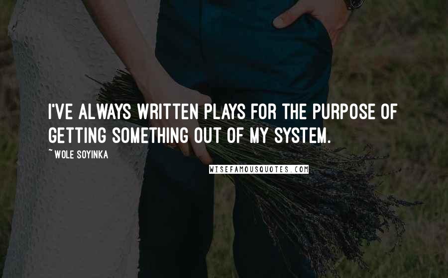 Wole Soyinka Quotes: I've always written plays for the purpose of getting something out of my system.