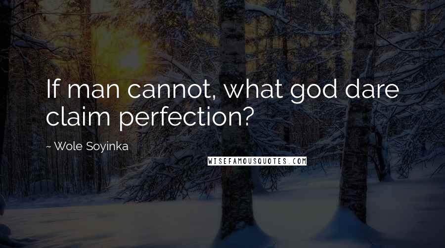 Wole Soyinka Quotes: If man cannot, what god dare claim perfection?