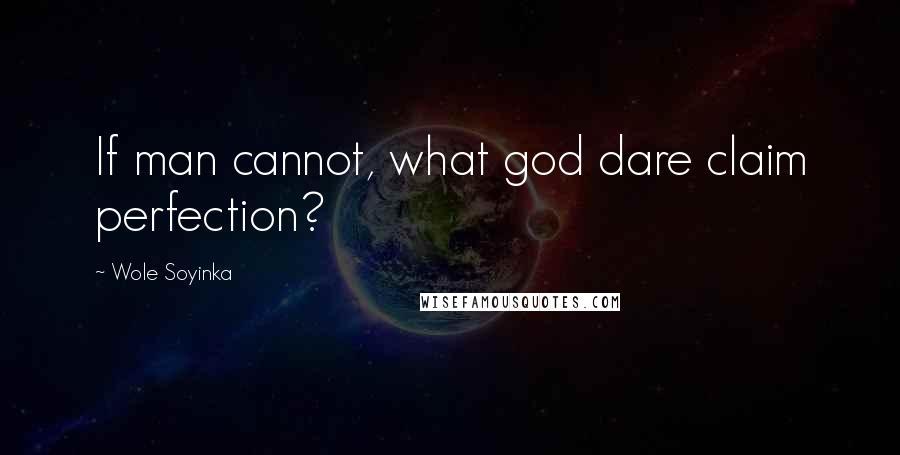 Wole Soyinka Quotes: If man cannot, what god dare claim perfection?