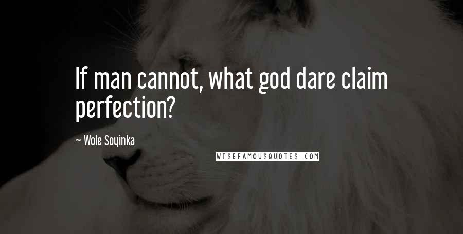 Wole Soyinka Quotes: If man cannot, what god dare claim perfection?