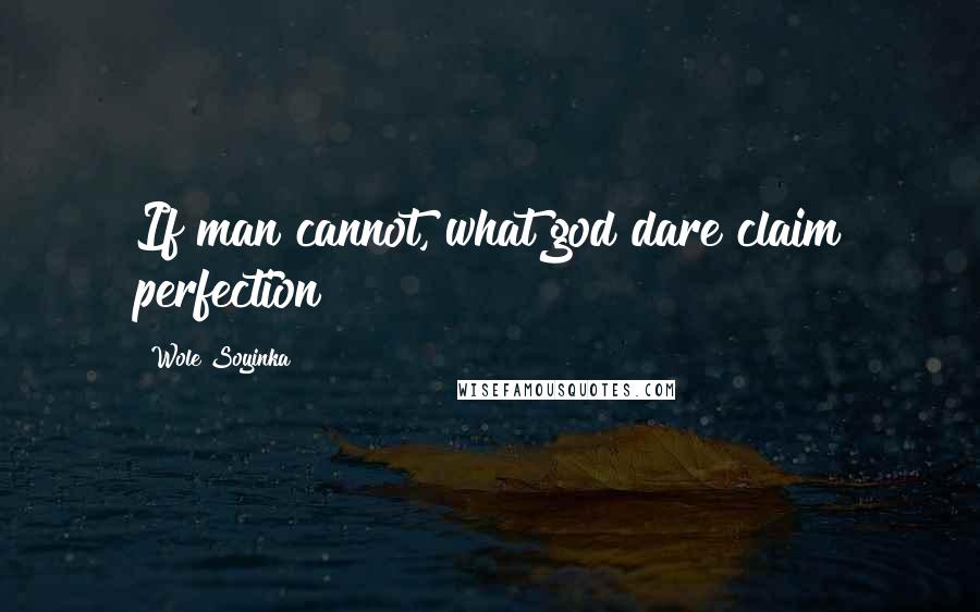 Wole Soyinka Quotes: If man cannot, what god dare claim perfection?