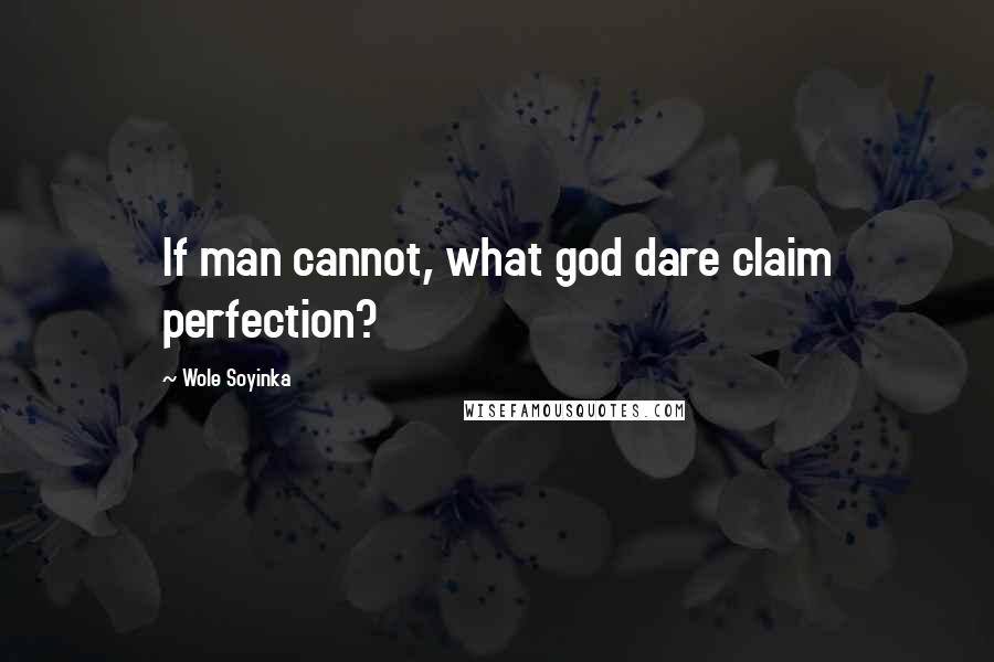Wole Soyinka Quotes: If man cannot, what god dare claim perfection?