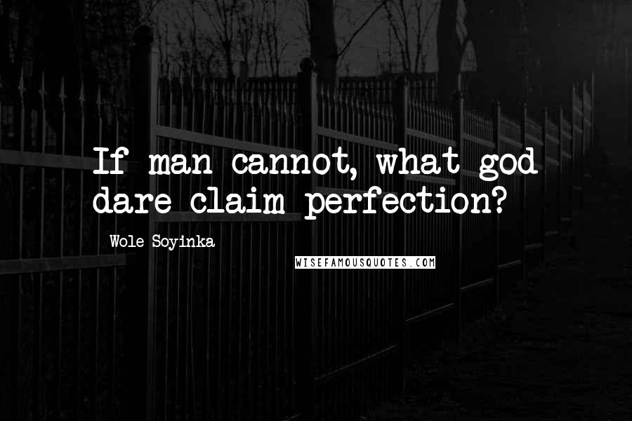 Wole Soyinka Quotes: If man cannot, what god dare claim perfection?