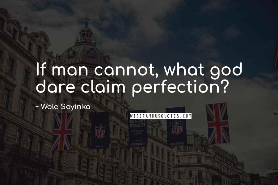 Wole Soyinka Quotes: If man cannot, what god dare claim perfection?