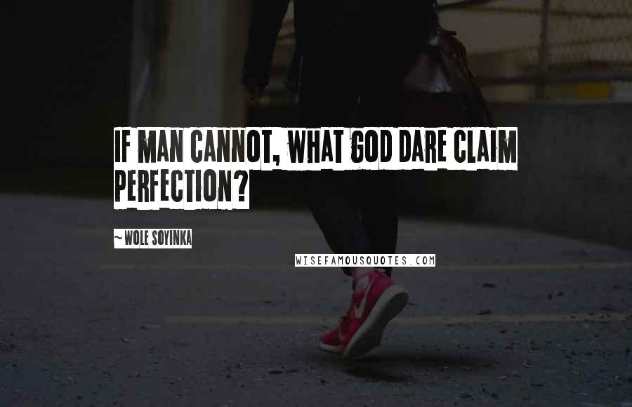 Wole Soyinka Quotes: If man cannot, what god dare claim perfection?