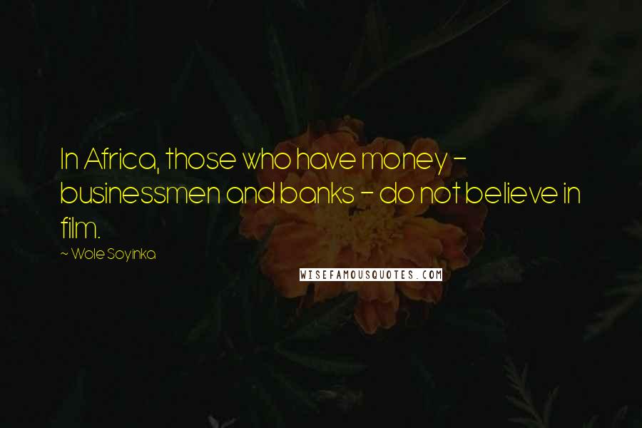 Wole Soyinka Quotes: In Africa, those who have money - businessmen and banks - do not believe in film.