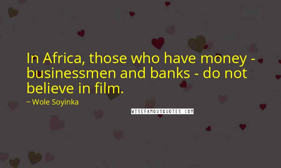 Wole Soyinka Quotes: In Africa, those who have money - businessmen and banks - do not believe in film.