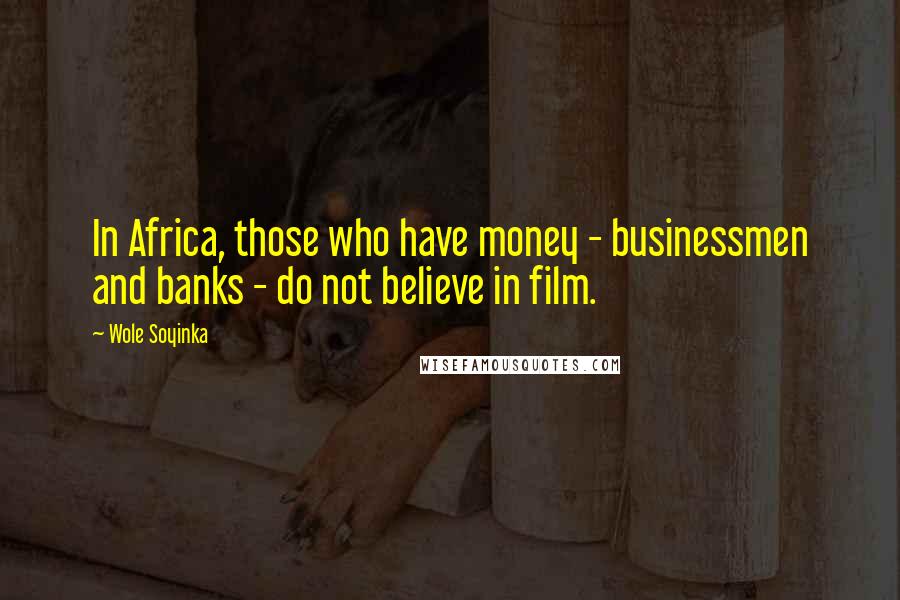 Wole Soyinka Quotes: In Africa, those who have money - businessmen and banks - do not believe in film.