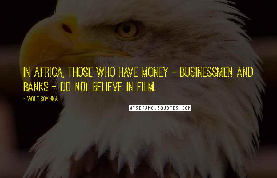 Wole Soyinka Quotes: In Africa, those who have money - businessmen and banks - do not believe in film.