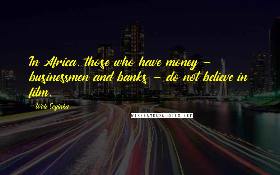 Wole Soyinka Quotes: In Africa, those who have money - businessmen and banks - do not believe in film.