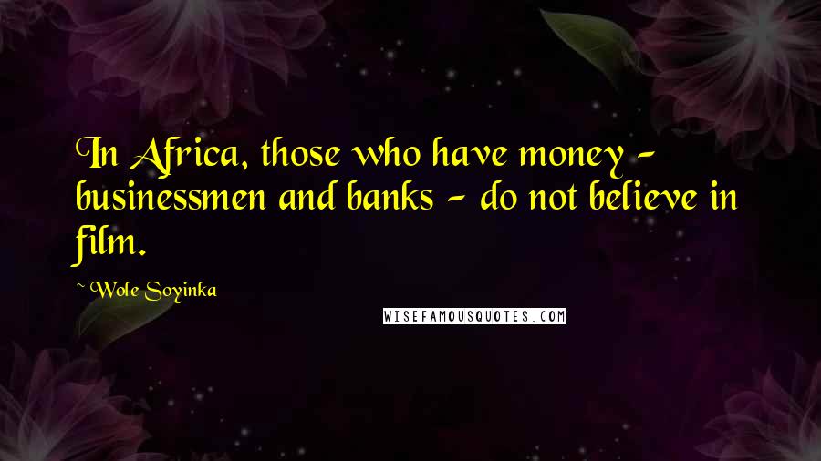 Wole Soyinka Quotes: In Africa, those who have money - businessmen and banks - do not believe in film.