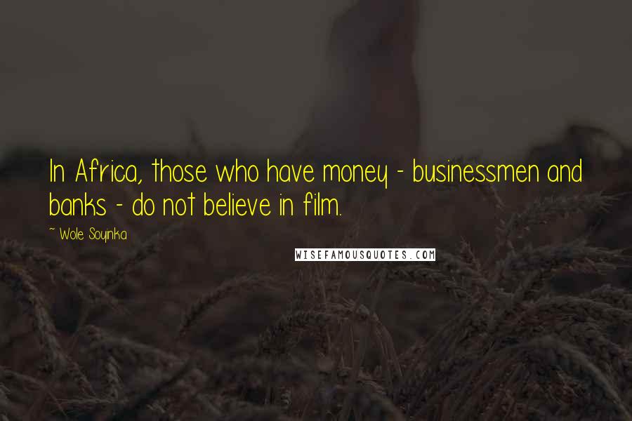 Wole Soyinka Quotes: In Africa, those who have money - businessmen and banks - do not believe in film.