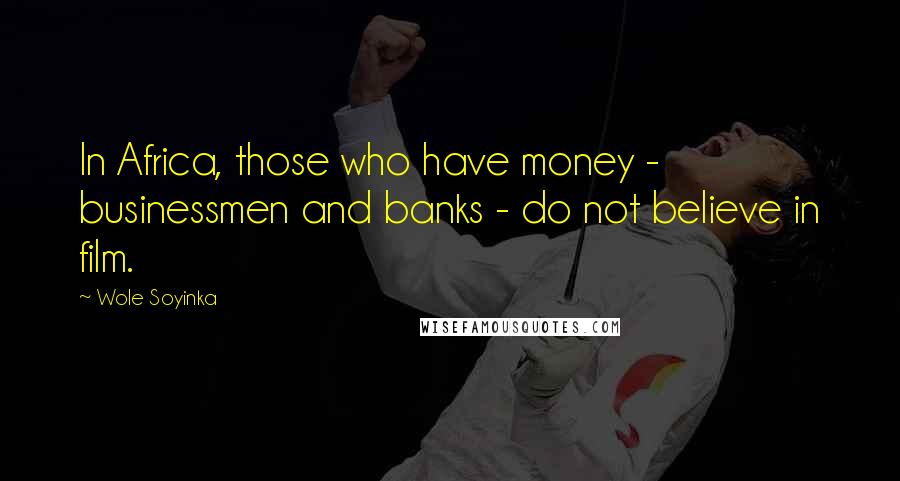 Wole Soyinka Quotes: In Africa, those who have money - businessmen and banks - do not believe in film.