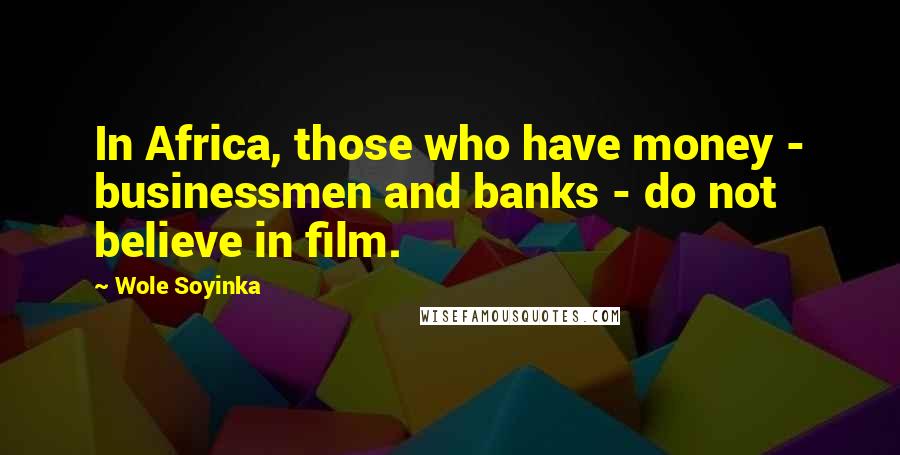 Wole Soyinka Quotes: In Africa, those who have money - businessmen and banks - do not believe in film.