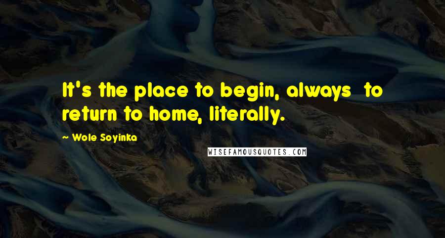 Wole Soyinka Quotes: It's the place to begin, always  to return to home, literally.