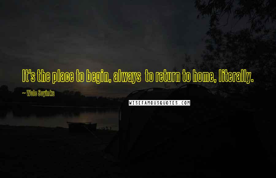 Wole Soyinka Quotes: It's the place to begin, always  to return to home, literally.