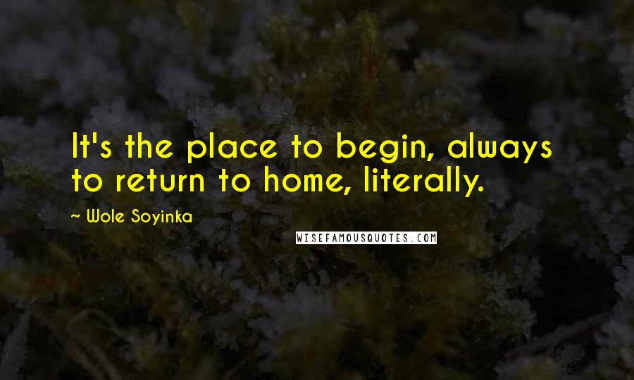 Wole Soyinka Quotes: It's the place to begin, always  to return to home, literally.