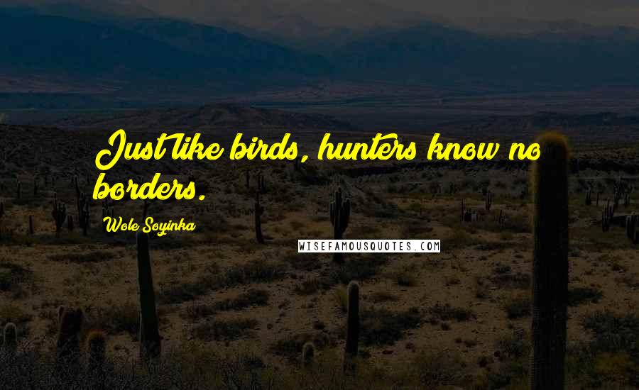 Wole Soyinka Quotes: Just like birds, hunters know no borders.