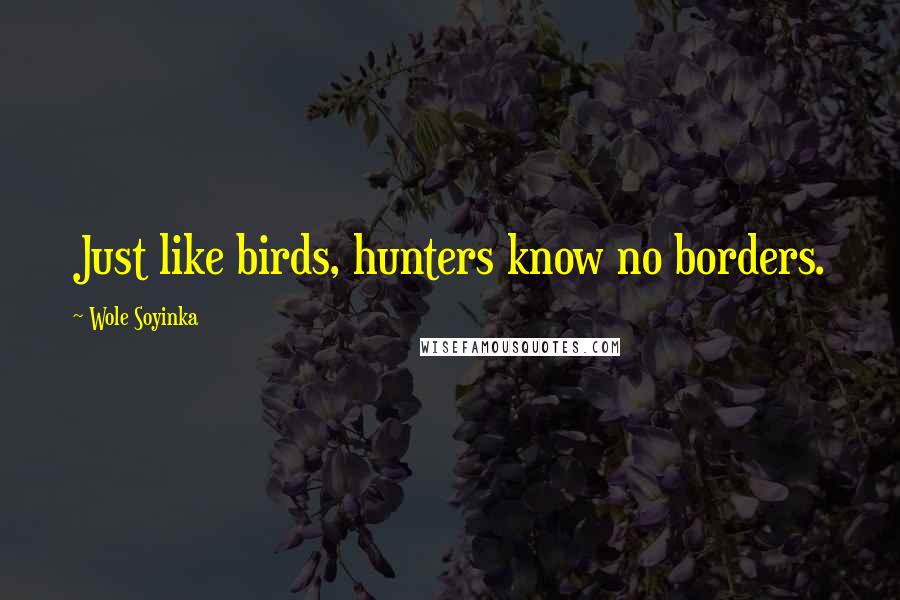 Wole Soyinka Quotes: Just like birds, hunters know no borders.