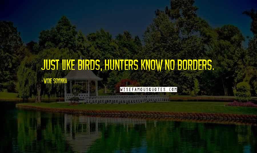 Wole Soyinka Quotes: Just like birds, hunters know no borders.