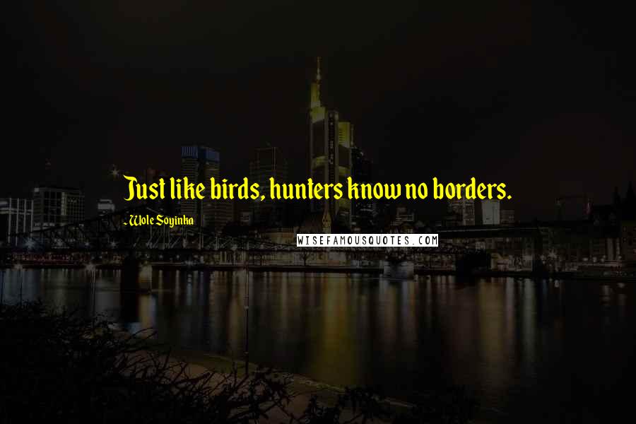 Wole Soyinka Quotes: Just like birds, hunters know no borders.